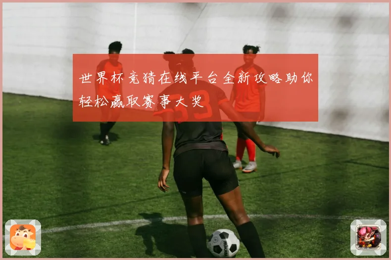 世界杯竞猜在线平台全新攻略助你轻松赢取赛事大奖