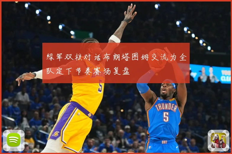 绿军双核对话布朗塔图姆交流为全队定下节奏赛场复盘