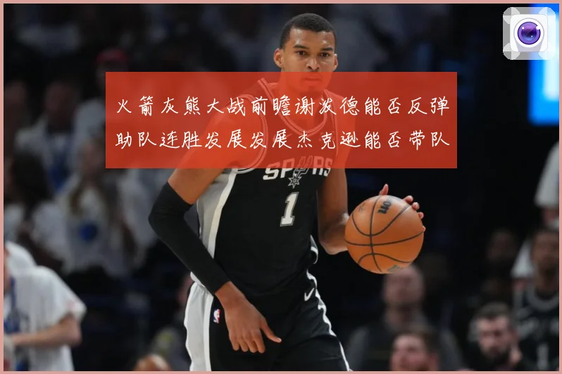 火箭灰熊大战前瞻谢泼德能否反弹助队连胜发展发展杰克逊能否带队爆冷赛场复盘