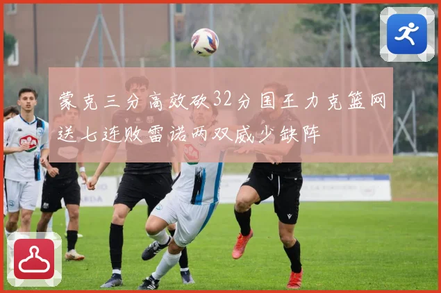 蒙克三分高效砍32分国王力克篮网送七连败雷诺两双威少缺阵
