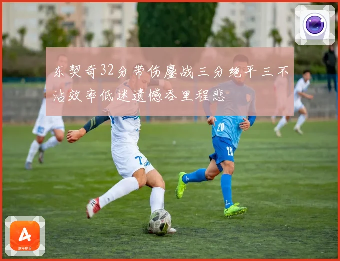 东契奇32分带伤鏖战三分绝平三不沾效率低迷遗憾吞里程悲