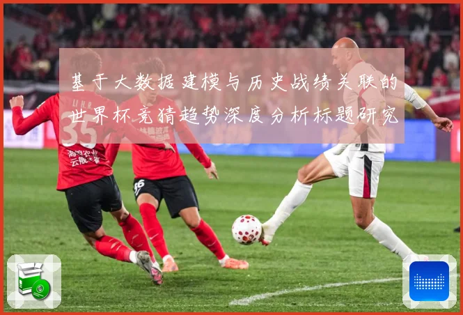 基于大数据建模与历史战绩关联的世界杯竞猜趋势深度分析标题研究数据研判