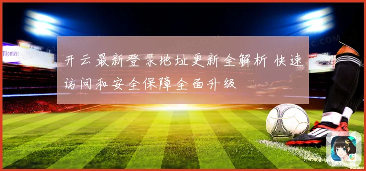开云最新登录地址更新全解析 快速访问和安全保障全面升级