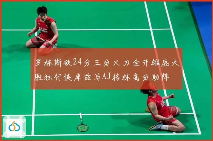 罗林斯砍24分三分火力全开雄鹿大胜独行侠库兹马AJ格林高分助阵