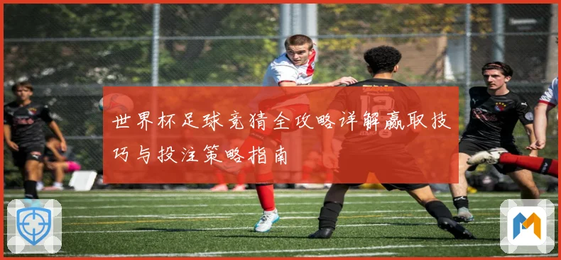 世界杯足球竞猜全攻略详解赢取技巧与投注策略指南