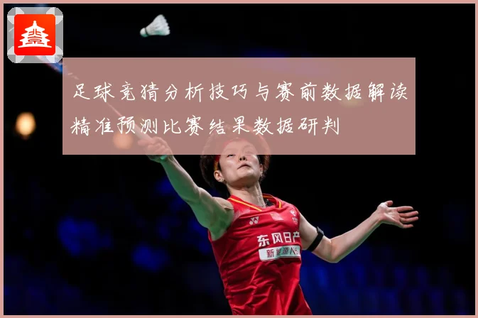 足球竞猜分析技巧与赛前数据解读精准预测比赛结果数据研判