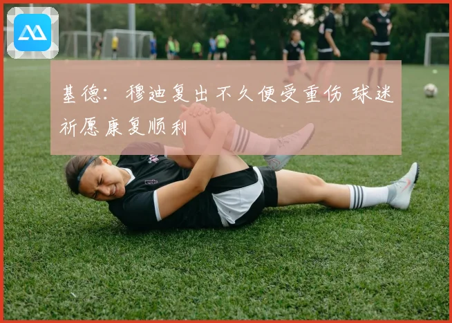 基德：穆迪复出不久便受重伤 球迷祈愿康复顺利