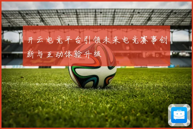 开云电竞平台引领未来电竞赛事创新与互动体验升级