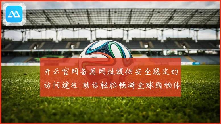 开云官网备用网址提供安全稳定的访问途径 助你轻松畅游全球购物体验