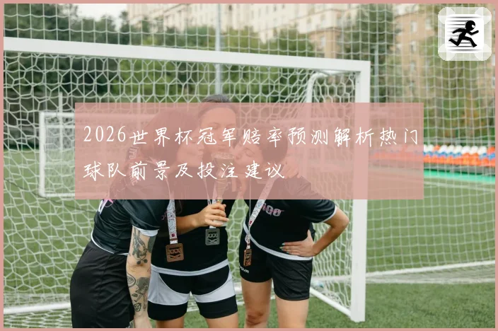 2026世界杯冠军赔率预测解析热门球队前景及投注建议