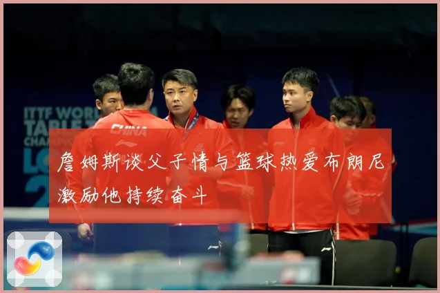 詹姆斯谈父子情与篮球热爱布朗尼激励他持续奋斗