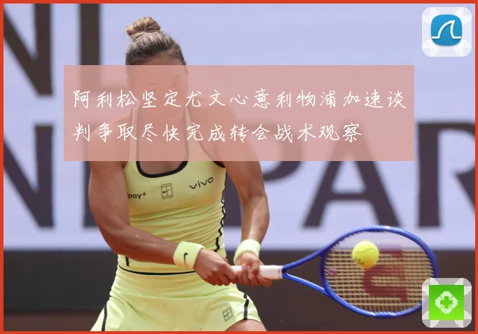 阿利松坚定尤文心意利物浦加速谈判争取尽快完成转会战术观察