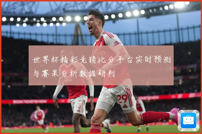 世界杯精彩竞猜比分平台实时预测与赛果分析数据研判