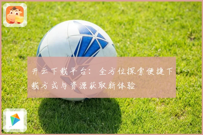 开云下载平台：全方位探索便捷下载方式与资源获取新体验