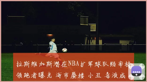 拉斯维加斯潜在NBA扩军球队赔率榜领跑者曝光 海市蜃楼 小丑 毒液成热门名称