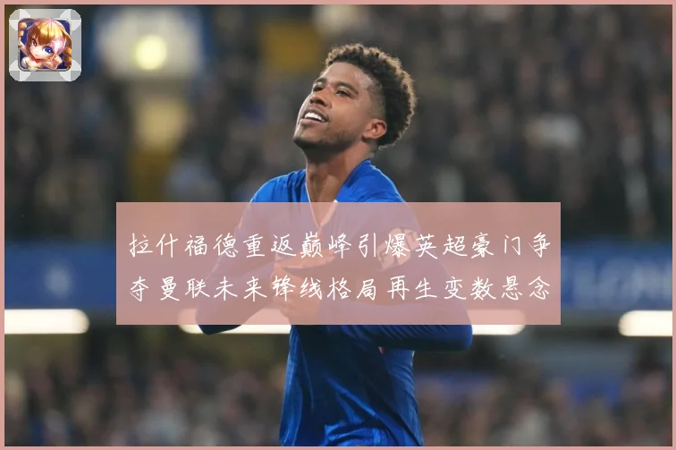 拉什福德重返巅峰引爆英超豪门争夺曼联未来锋线格局再生变数悬念战术观察
