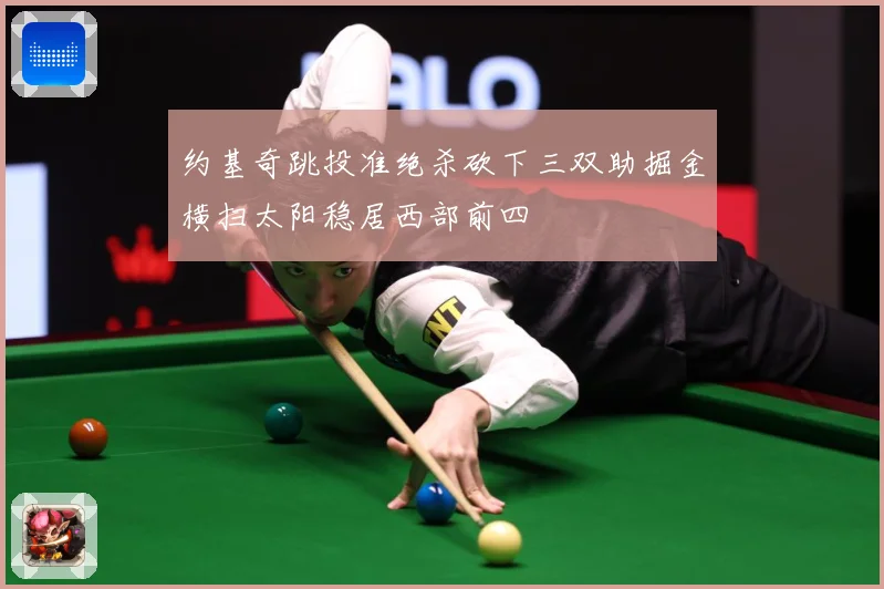约基奇跳投准绝杀砍下三双助掘金横扫太阳稳居西部前四