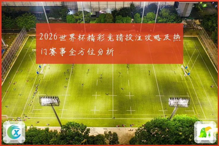 2026世界杯精彩竞猜投注攻略及热门赛事全方位分析