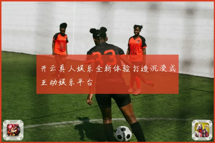 开云真人娱乐全新体验打造沉浸式互动娱乐平台