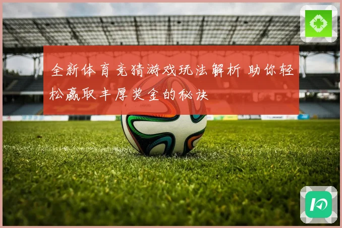 全新体育竞猜游戏玩法解析 助你轻松赢取丰厚奖金的秘诀
