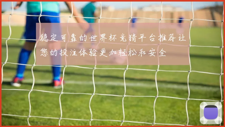稳定可靠的世界杯竞猜平台推荐让您的投注体验更加轻松和安全