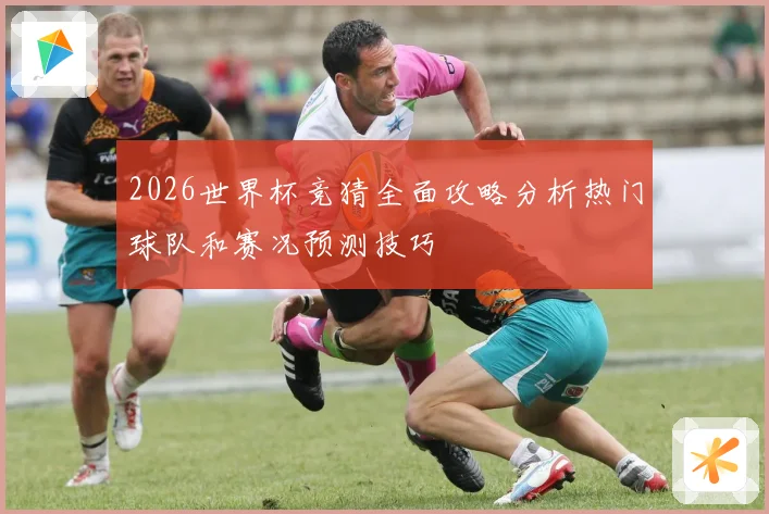 2026世界杯竞猜全面攻略分析热门球队和赛况预测技巧