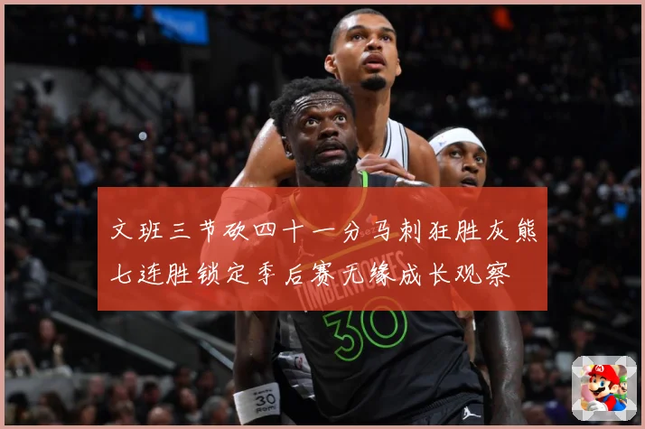 文班三节砍四十一分马刺狂胜灰熊七连胜锁定季后赛无缘成长观察