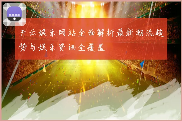 开云娱乐网站全面解析最新潮流趋势与娱乐资讯全覆盖
