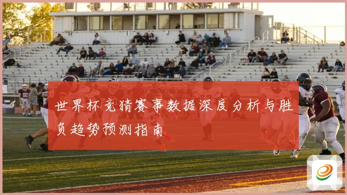 世界杯竞猜赛事数据深度分析与胜负趋势预测指南