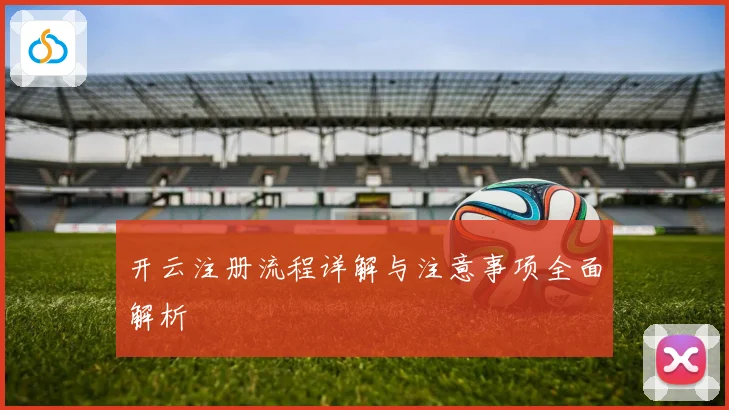 开云注册流程详解与注意事项全面解析