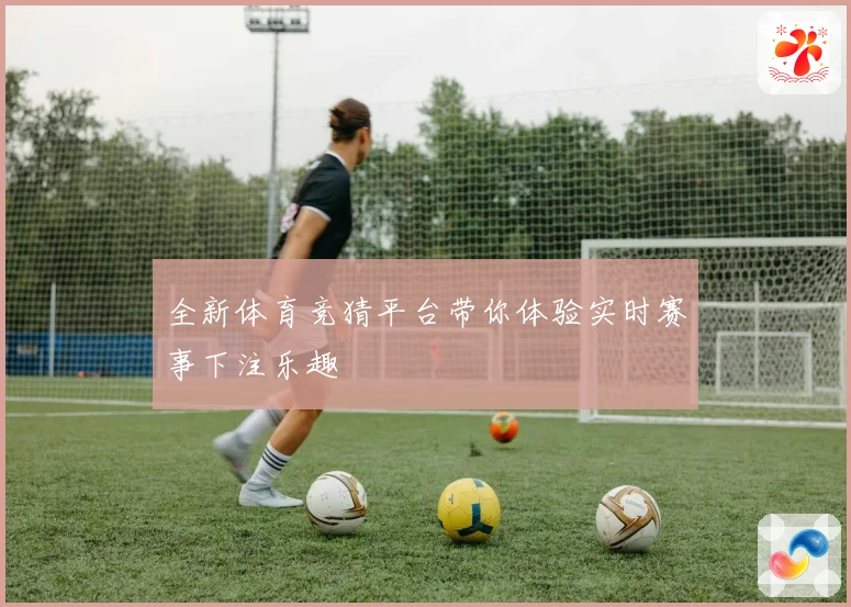 全新体育竞猜平台带你体验实时赛事下注乐趣