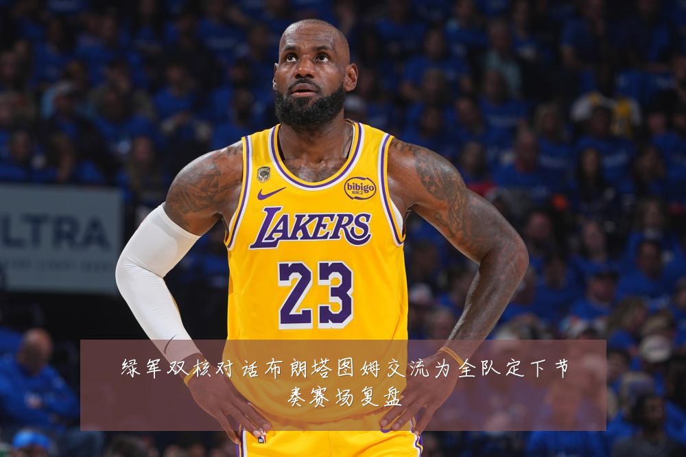 绿军双核对话布朗塔图姆交流为全队定下节奏赛场复盘