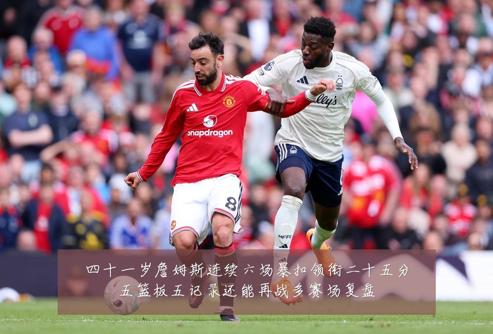 四十一岁詹姆斯连续六场暴扣领衔二十五分五篮板五记录还能再战多赛场复盘