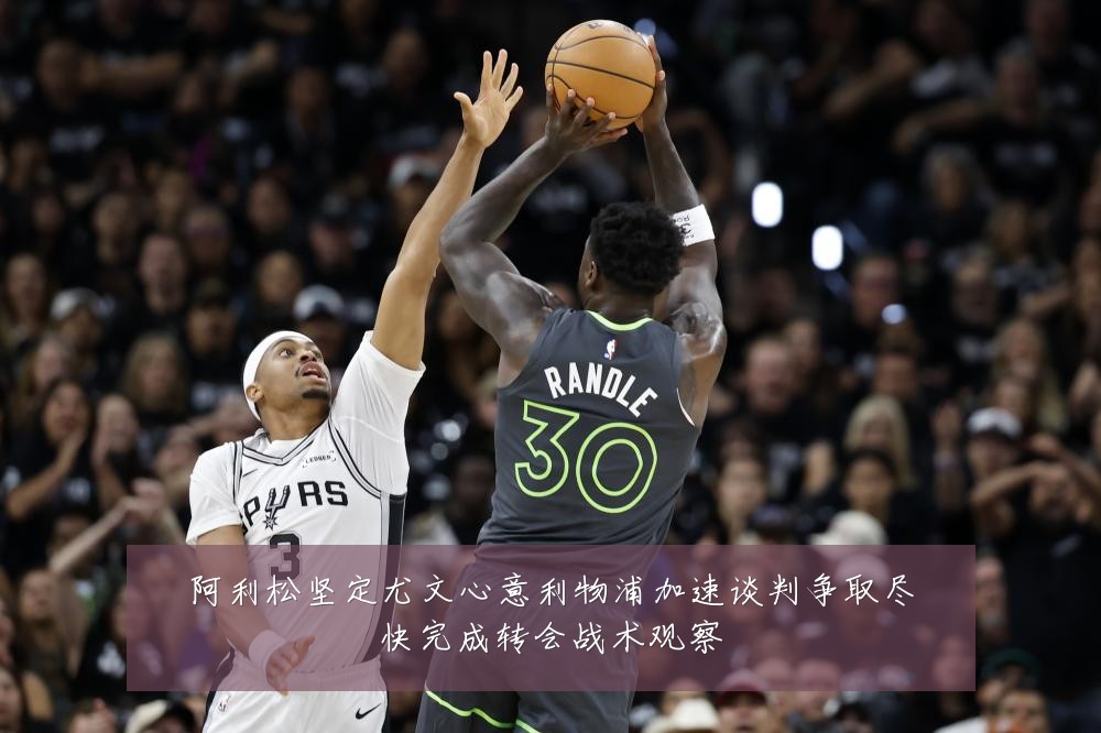 阿利松坚定尤文心意利物浦加速谈判争取尽快完成转会战术观察