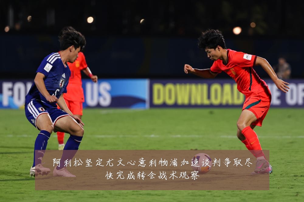 阿利松坚定尤文心意利物浦加速谈判争取尽快完成转会战术观察