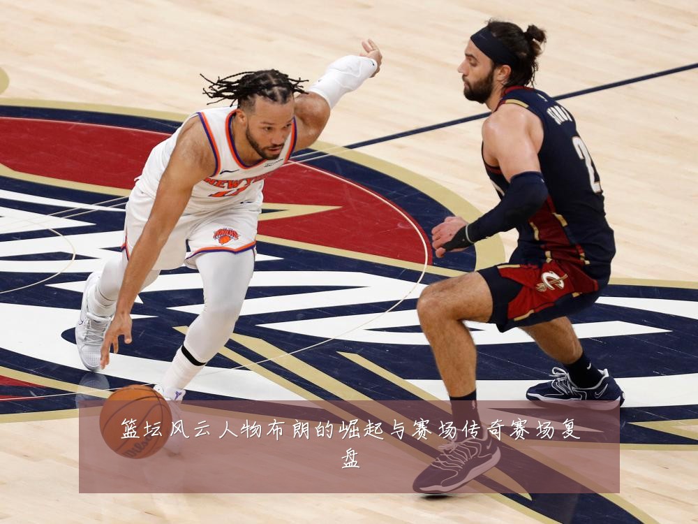 篮坛风云人物布朗的崛起与赛场传奇赛场复盘